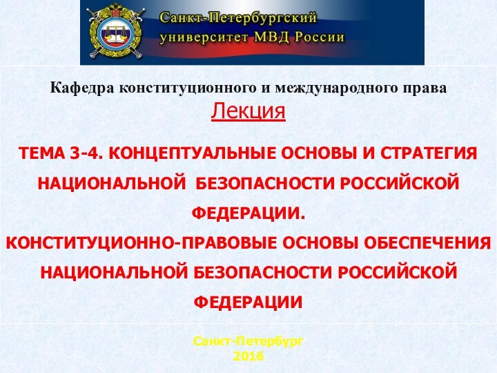 Санкт-Петербург2016Кафедра конституционного и международного праваЛекцияТЕМА 3-4. КОНЦЕПТУАЛЬНЫЕ ОСНОВЫ И СТРАТЕГИЯ НАЦИОНАЛЬНОЙ БЕЗОПАСНОСТИ