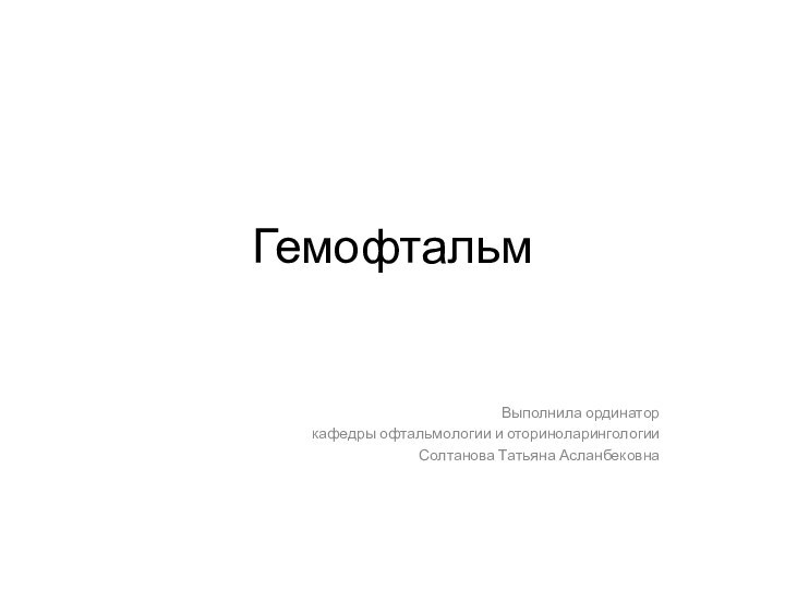 ГемофтальмВыполнила ординатор кафедры офтальмологии и оториноларингологии Солтанова Татьяна Асланбековна