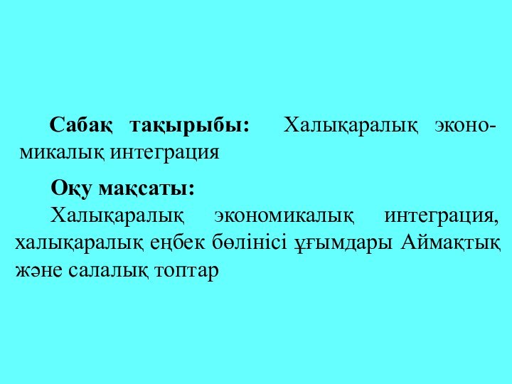 Сабақ тақырыбы: Халықаралық эконо-микалық интеграция Оқу мақсаты: Халықаралық экономикалық интеграция, халықаралық еңбек