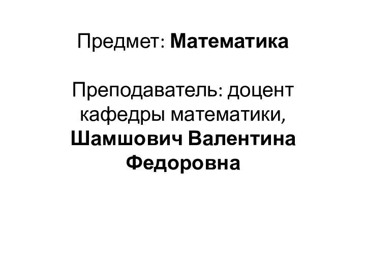 Предмет: Математика  Преподаватель: доцент кафедры математики, Шамшович Валентина Федоровна