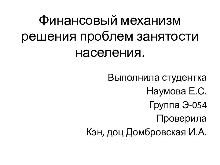 Финансовый механизм решения проблем занятости населения. Выполнила студентка Наумова Е.С.Группа Э-054ПроверилаКэн, доц Домбровская И.А.