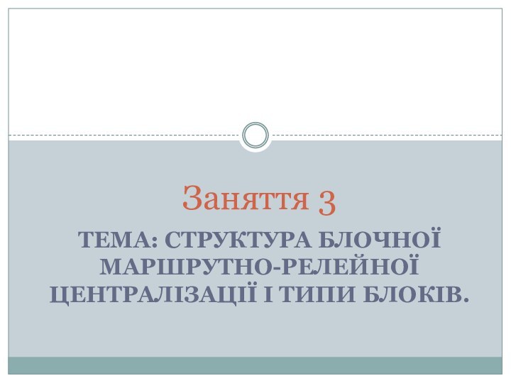 ТЕМА: СТРУКТУРА БЛОЧНОЇ МАРШРУТНО-РЕЛЕЙНОЇ ЦЕНТРАЛІЗАЦІЇ І ТИПИ БЛОКІВ.Заняття 3