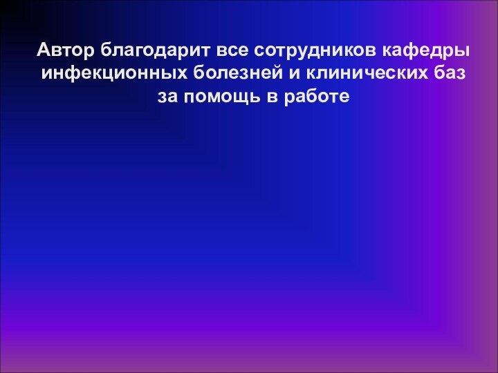 Автор благодарит все сотрудников кафедры инфекционных болезней и клинических баз за помощь