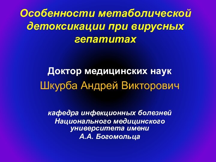 Особенности метаболической детоксикации при вирусных гепатитах Доктор медицинских наукШкурба Андрей Викторовичкафедра инфекционных