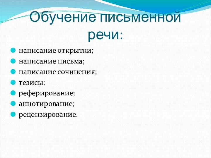 Обучение письменной речи:написание открытки;написание письма;написание сочинения;тезисы;реферирование;аннотирование;рецензирование.