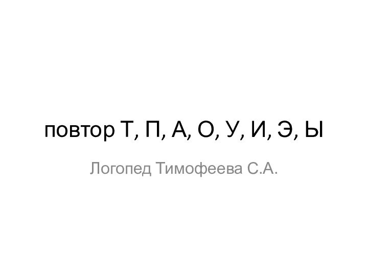 повтор Т, П, А, О, У, И, Э, ЫЛогопед Тимофеева С.А.