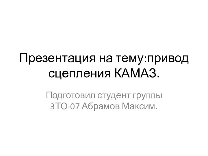 Презентация на тему:привод сцепления КАМАЗ.Подготовил студент группы 3ТО-07 Абрамов Максим.