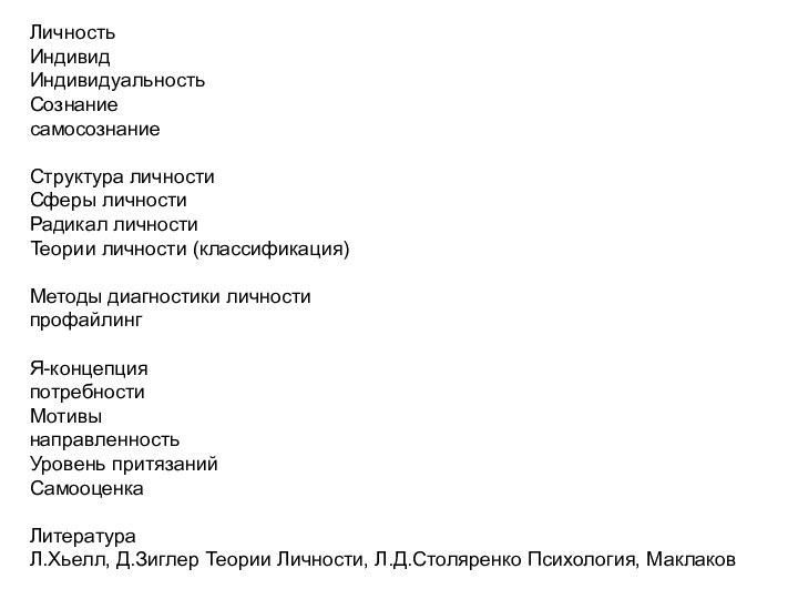 ЛичностьИндивидИндивидуальностьСознаниесамосознаниеСтруктура личностиСферы личностиРадикал личностиТеории личности (классификация)Методы диагностики личностипрофайлингЯ-концепцияпотребностиМотивынаправленностьУровень притязанийСамооценкаЛитератураЛ.Хьелл, Д.Зиглер Теории Личности, Л.Д.Столяренко Психология, Маклаков