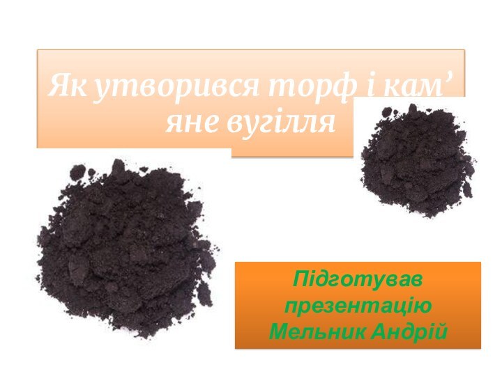 Як утворився торф і кам’яне вугілляПідготував презентацію Мельник Андрій