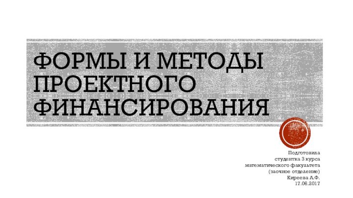 ФОРМЫ И МЕТОДЫ ПРОЕКТНОГО ФИНАНСИРОВАНИЯПодготовиластудентка 3 курсаматематического факультета(заочное отделение)Киреева А.Ф.17.06.2017