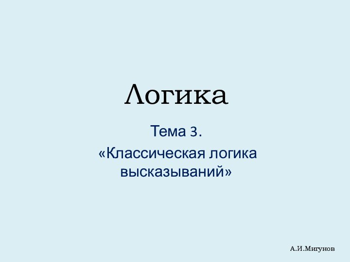 ЛогикаТема 3. «Классическая логика высказываний»А.И.Мигунов