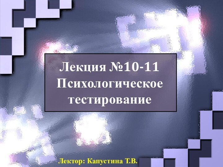 Лекция №10-11 Психологическое тестированиеЛектор: Капустина Т.В.