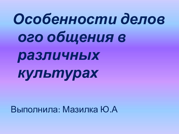  Особенности делового общения в различных культурах Выполнила: Мазилка Ю.А