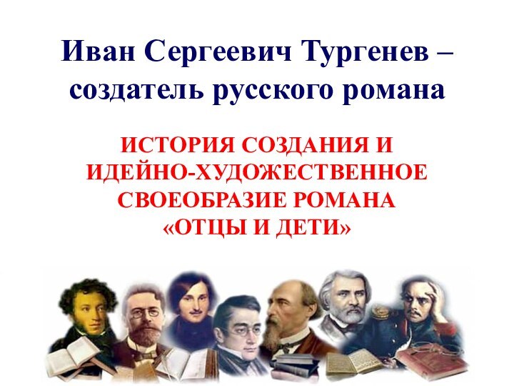 ИСТОРИЯ СОЗДАНИЯ И ИДЕЙНО-ХУДОЖЕСТВЕННОЕ СВОЕОБРАЗИЕ РОМАНА «ОТЦЫ И ДЕТИ»Иван Сергеевич Тургенев – создатель русского романа