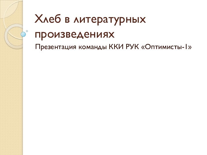 Хлеб в литературных произведениях Презентация команды ККИ РУК «Оптимисты-1»