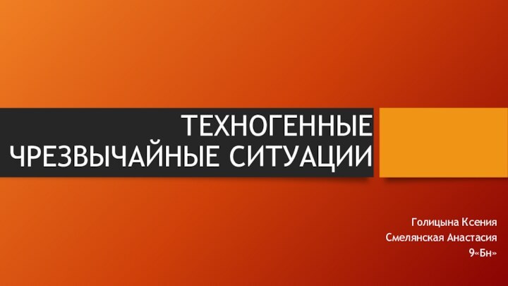 ТЕХНОГЕННЫЕ  ЧРЕЗВЫЧАЙНЫЕ СИТУАЦИИГолицына КсенияСмелянская Анастасия9«Бн»