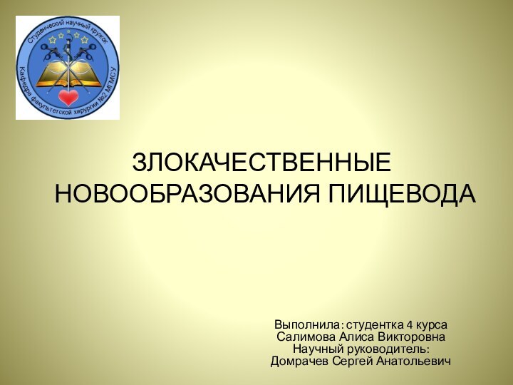 ЗЛОКАЧЕСТВЕННЫЕ НОВООБРАЗОВАНИЯ ПИЩЕВОДАВыполнила: студентка 4 курса  Салимова Алиса Викторовна Научный руководитель: Домрачев Сергей Анатольевич