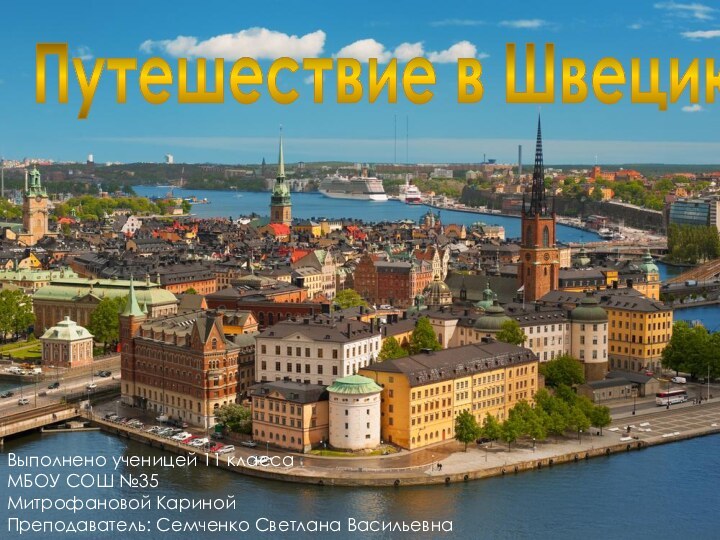 Путешествие в ШвециюВыполнено ученицей 11 класса МБОУ СОШ №35 Митрофановой Кариной Преподаватель: Семченко Светлана Васильевна