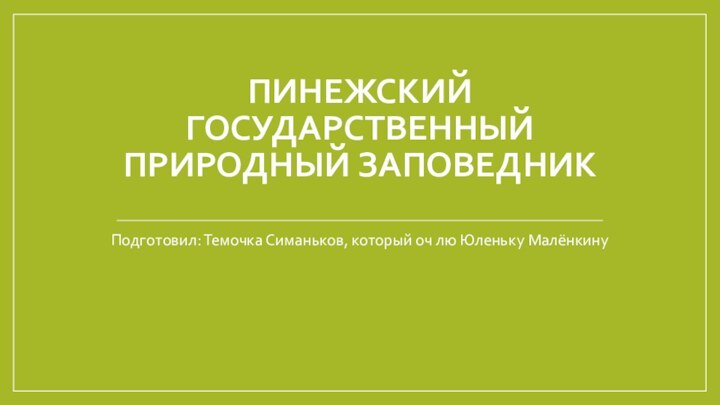 ПИНЕЖСКИЙ ГОСУДАРСТВЕННЫЙ ПРИРОДНЫЙ ЗАПОВЕДНИКПодготовил: Темочка Симаньков, который оч лю Юленьку Малёнкину