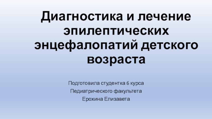 Диагностика и лечение эпилептических энцефалопатий детского возрастаПодготовила студентка 6 курса Педиатрического факультета Ерохина Елизавета