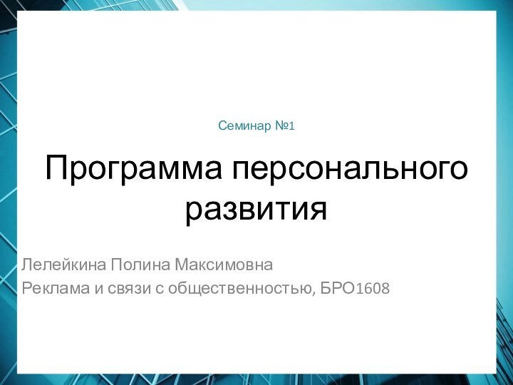 Программа персонального развитияЛелейкина Полина МаксимовнаРеклама и связи с общественностью, БРО1608Семинар №1