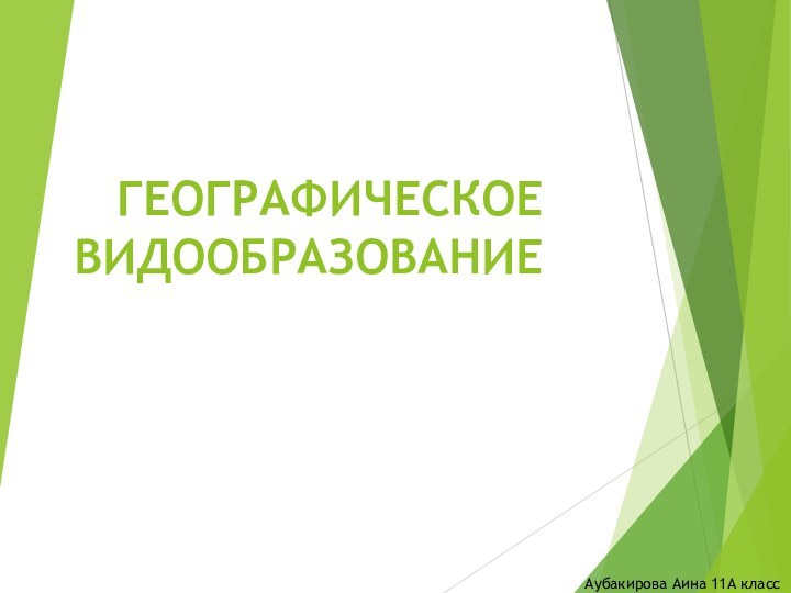 ГЕОГРАФИЧЕСКОЕ ВИДООБРАЗОВАНИЕАубакирова Аина 11А класс