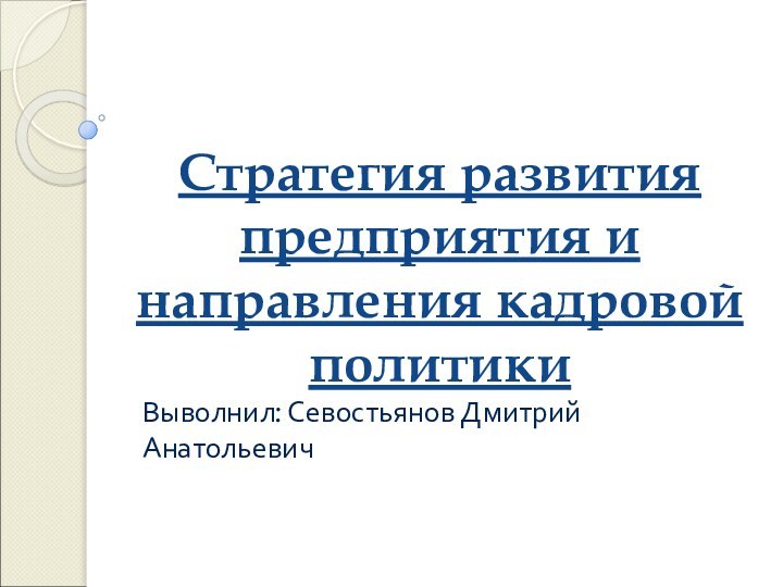 Стратегия развития предприятия и направления кадровой политики Выволнил: Севостьянов Дмитрий Анатольевич