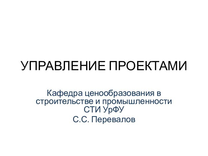 УПРАВЛЕНИЕ ПРОЕКТАМИКафедра ценообразования в строительстве и промышленности СТИ УрФУС.С. Перевалов