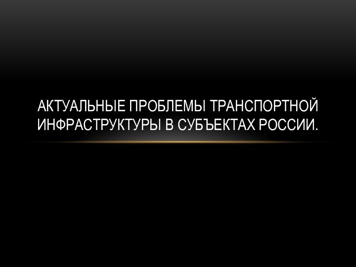 АКТУАЛЬНЫЕ ПРОБЛЕМЫ ТРАНСПОРТНОЙ ИНФРАСТРУКТУРЫ В СУБЪЕКТАХ РОССИИ.