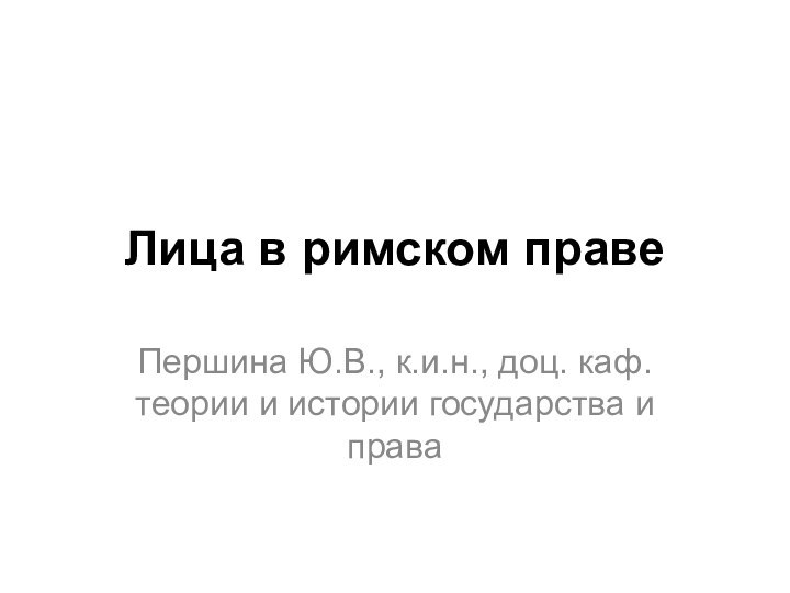 Лица в римском правеПершина Ю.В., к.и.н., доц. каф. теории и истории государства и права