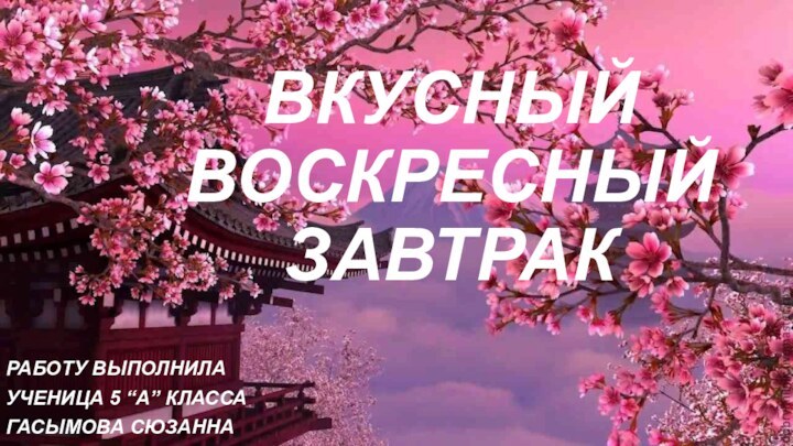 ВКУСНЫЙ ВОСКРЕСНЫЙ ЗАВТРАКРАБОТУ ВЫПОЛНИЛАУЧЕНИЦА 5 “A” КЛАССАГАСЫМОВА СЮЗАННА