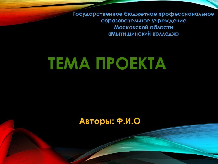 ТЕМА ПРОЕКТАГосударственное бюджетное профессиональное образовательное учреждениеМосковской области«Мытищинский колледж»Авторы: Ф.И.О