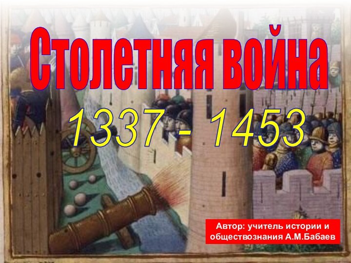1337 - 1453 Автор: учитель истории и обществознания А.М.БабаевСтолетняя война