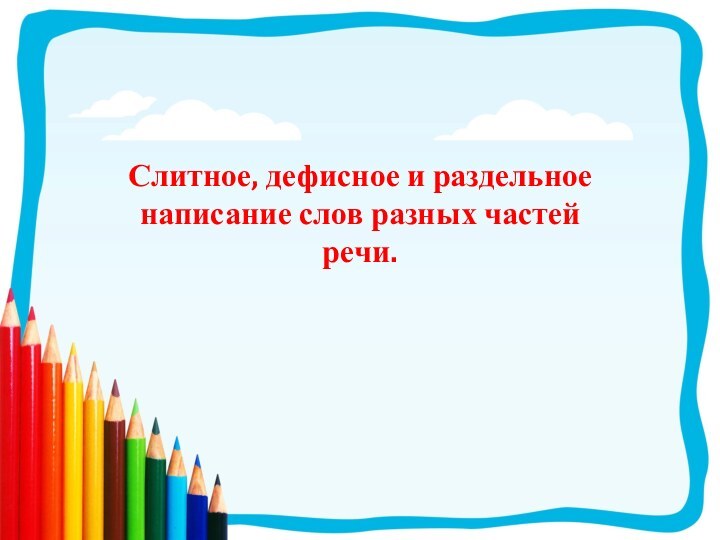 Слитное, дефисное и раздельное написание слов разных частей речи.