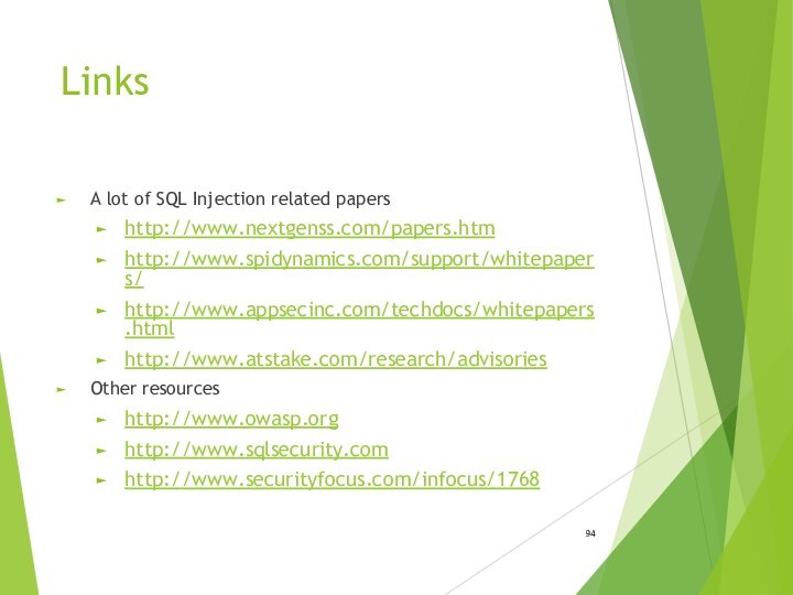 LinksA lot of SQL Injection related papershttp://www.nextgenss.com/papers.htmhttp://www.spidynamics.com/support/whitepapers/http://www.appsecinc.com/techdocs/whitepapers.htmlhttp://www.atstake.com/research/advisoriesOther resources http://www.owasp.orghttp://www.sqlsecurity.comhttp://www.securityfocus.com/infocus/1768