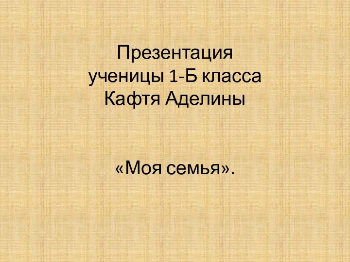 Презентация  ученицы 1-Б класса Кафтя Аделины   «Моя семья».