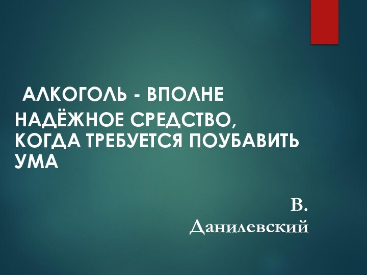 АЛКОГОЛЬ - ВПОЛНЕ НАДЁЖНОЕ СРЕДСТВО, КОГДА ТРЕБУЕТСЯ ПОУБАВИТЬ УМА