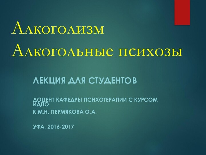 Алкоголизм Алкогольные психозыЛЕКЦИЯ ДЛЯ СТУДЕНТОВДОЦЕНТ КАФЕДРЫ ПСИХОТЕРАПИИ С КУРСОМ ИДПО К.М.Н. ПЕРМЯКОВА О.А.УФА, 2016-2017