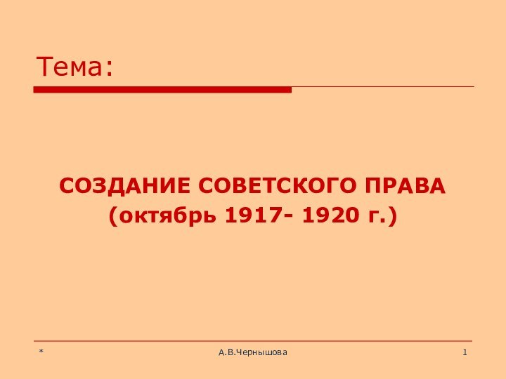 *А.В.ЧернышоваТема: СОЗДАНИЕ СОВЕТСКОГО ПРАВА (октябрь 1917- 1920 г.)