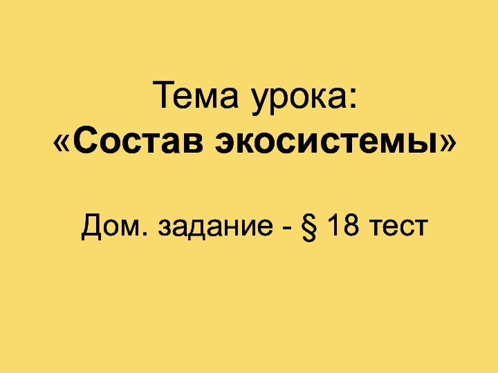 Тема урока: «Состав экосистемы»  Дом. задание - § 18 тест