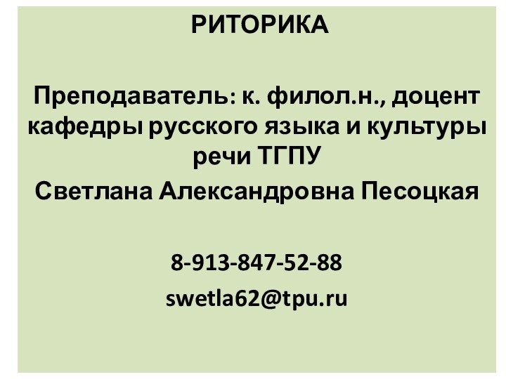 РИТОРИКАПреподаватель: к. филол.н., доцент кафедры русского языка и культуры речи ТГПУ Светлана Александровна Песоцкая8-913-847-52-88swetla62@tpu.ru