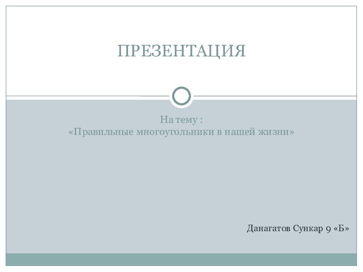 На тему :«Правильные многоугольники в нашей жизни»ПРЕЗЕНТАЦИЯДанагатов Сункар 9 «Б»