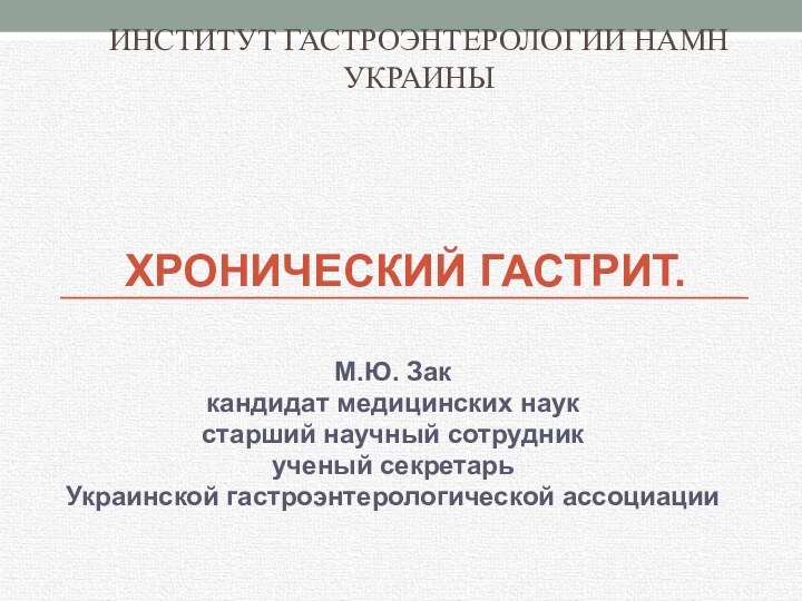 ХРОНИЧЕСКИЙ ГАСТРИТ.М.Ю. Зак кандидат медицинских наукстарший научный сотрудникученый секретарь Украинской гастроэнтерологической ассоциацииИНСТИТУТ ГАСТРОЭНТЕРОЛОГИИ НАМН УКРАИНЫ