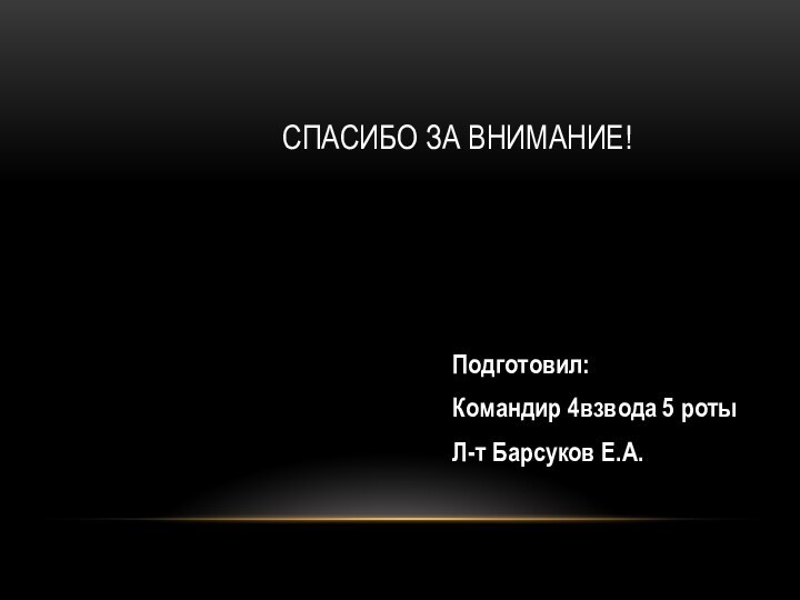 СПАСИБО ЗА ВНИМАНИЕ!Подготовил:Командир 4взвода 5 ротыЛ-т Барсуков Е.А.