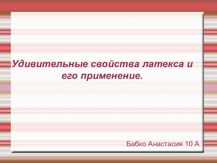 Удивительные свойства латекса и его применение.Бабко Анастасия 10 А