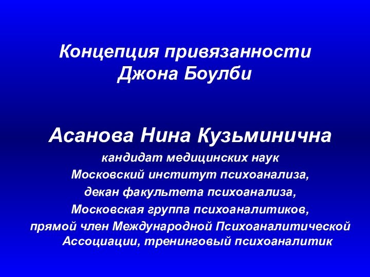 Концепция привязанности  Джона БоулбиАсанова Нина Кузьминичнакандидат медицинских наукМосковский институт психоанализа, декан