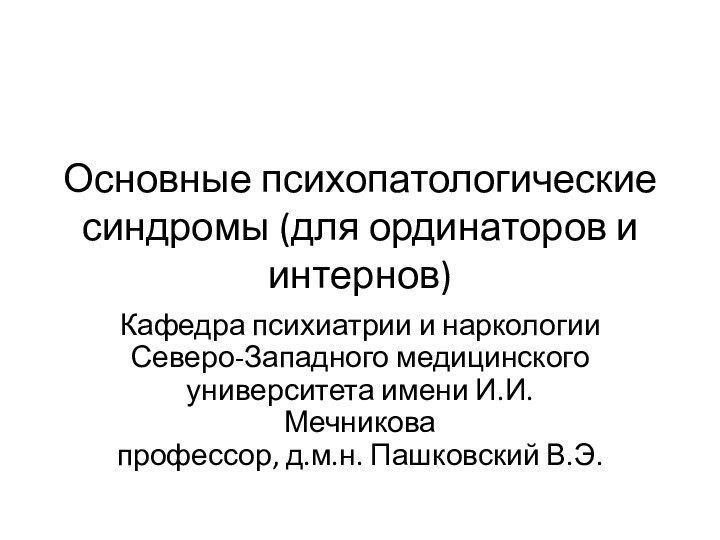 Основные психопатологические синдромы (для ординаторов и интернов)Кафедра психиатрии и наркологии Северо-Западного медицинского