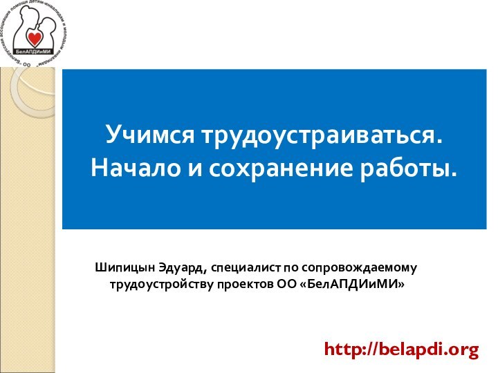 Учимся трудоустраиваться. Начало и сохранение работы.Шипицын Эдуард, специалист по сопровождаемому трудоустройству проектов ОО «БелАПДИиМИ»http://belapdi.org