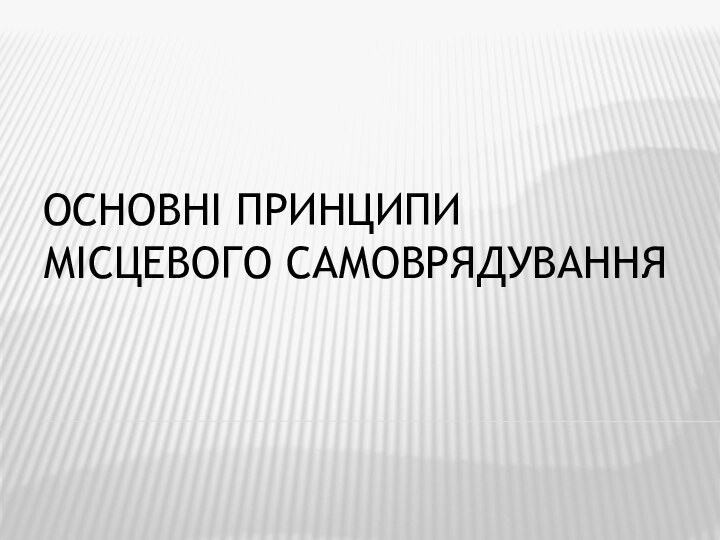 ОСНОВНІ ПРИНЦИПИ  МІСЦЕВОГО САМОВРЯДУВАННЯ