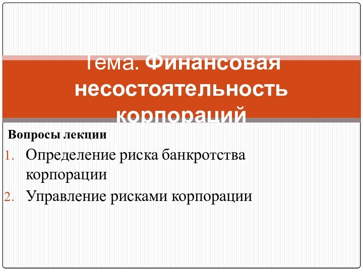 Вопросы лекцииОпределение риска банкротства корпорацииУправление рисками корпорацииТема. Финансовая несостоятельность корпораций